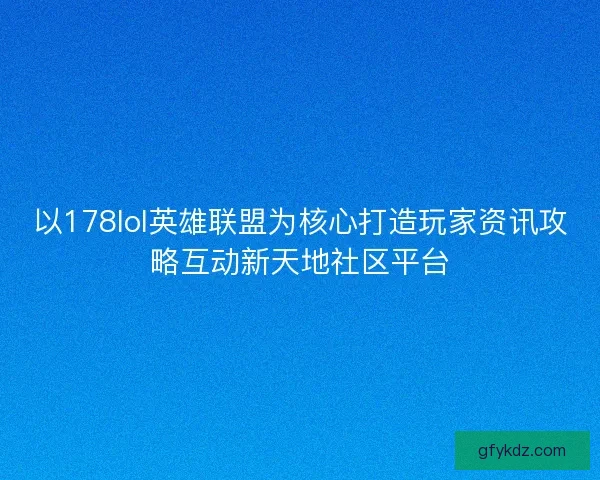 以178lol英雄联盟为核心打造玩家资讯攻略互动新天地社区平台