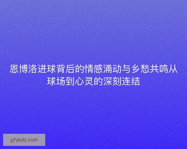 恩博洛进球背后的情感涌动与乡愁共鸣从球场到心灵的深刻连结