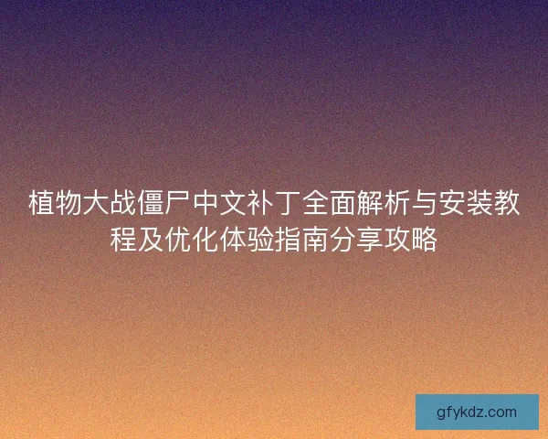 植物大战僵尸中文补丁全面解析与安装教程及优化体验指南分享攻略