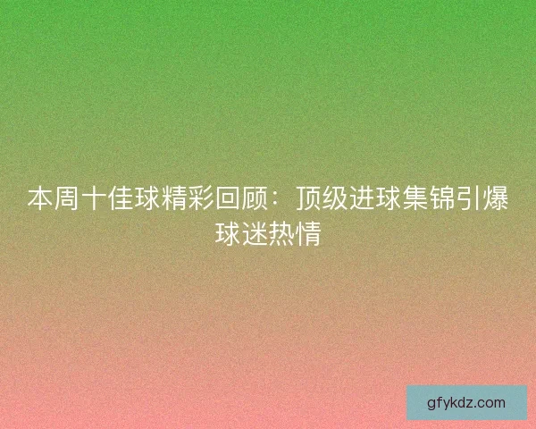 本周十佳球精彩回顾：顶级进球集锦引爆球迷热情