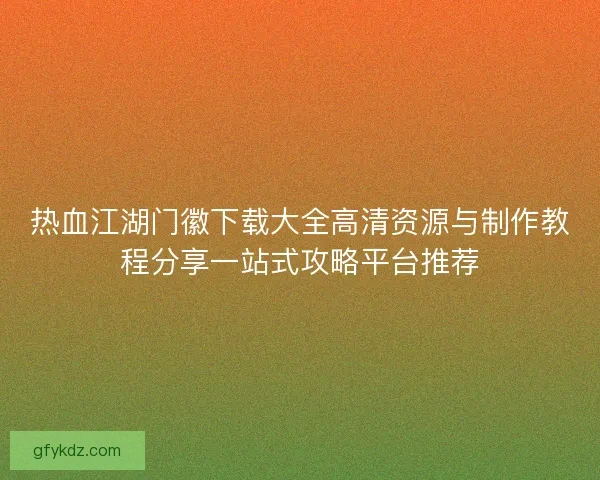 热血江湖门徽下载大全高清资源与制作教程分享一站式攻略平台推荐