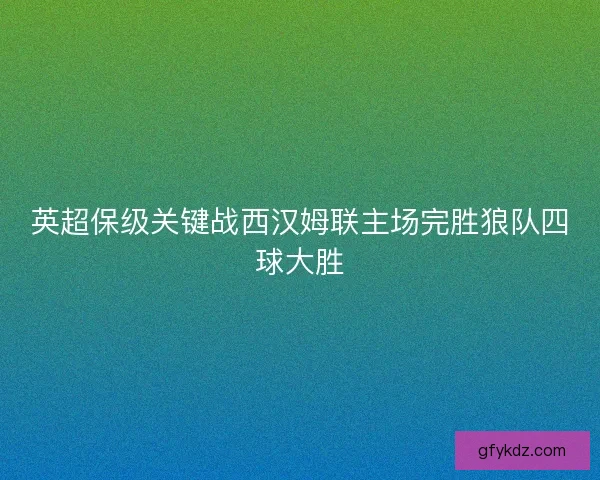 英超保级关键战西汉姆联主场完胜狼队四球大胜