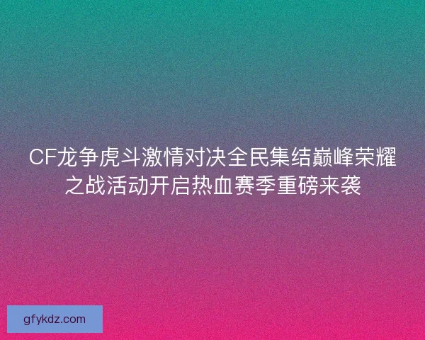 CF龙争虎斗激情对决全民集结巅峰荣耀之战活动开启热血赛季重磅来袭